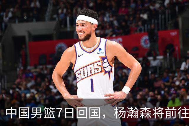 中国男篮7日回国，杨瀚森将前往美国参加夏季联赛